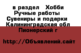  в раздел : Хобби. Ручные работы » Сувениры и подарки . Калининградская обл.,Пионерский г.